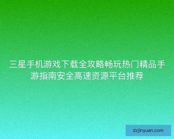 三星手机游戏下载全攻略畅玩热门精品手游指南安全高速资源平台推荐