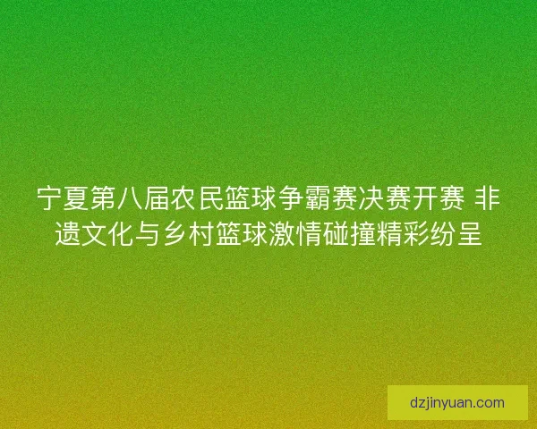 宁夏第八届农民篮球争霸赛决赛开赛 非遗文化与乡村篮球激情碰撞精彩纷呈