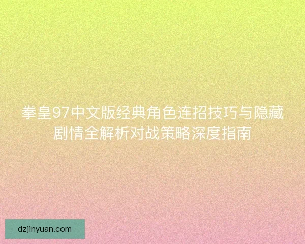 拳皇97中文版经典角色连招技巧与隐藏剧情全解析对战策略深度指南