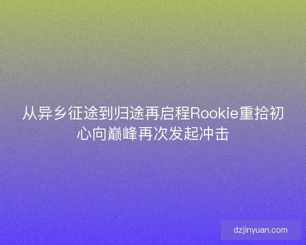 从异乡征途到归途再启程Rookie重拾初心向巅峰再次发起冲击