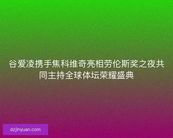 谷爱凌携手焦科维奇亮相劳伦斯奖之夜共同主持全球体坛荣耀盛典