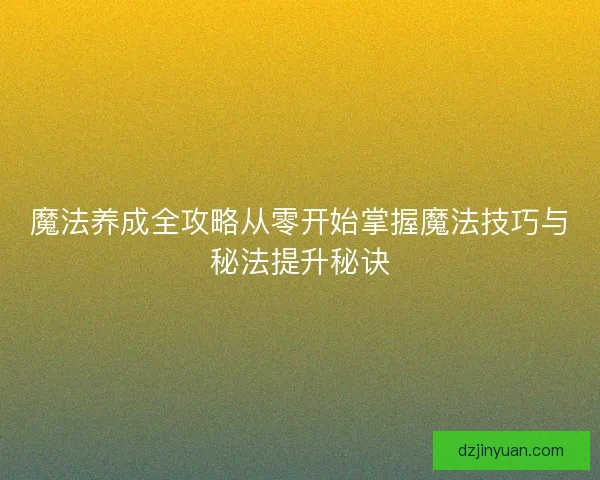 魔法养成全攻略从零开始掌握魔法技巧与秘法提升秘诀