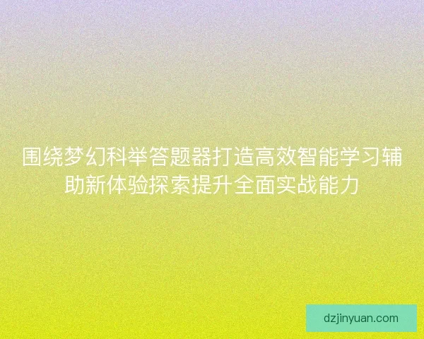 围绕梦幻科举答题器打造高效智能学习辅助新体验探索提升全面实战能力
