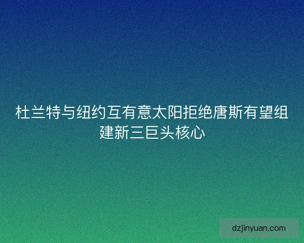 杜兰特与纽约互有意太阳拒绝唐斯有望组建新三巨头核心