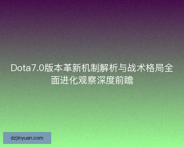 Dota7.0版本革新机制解析与战术格局全面进化观察深度前瞻